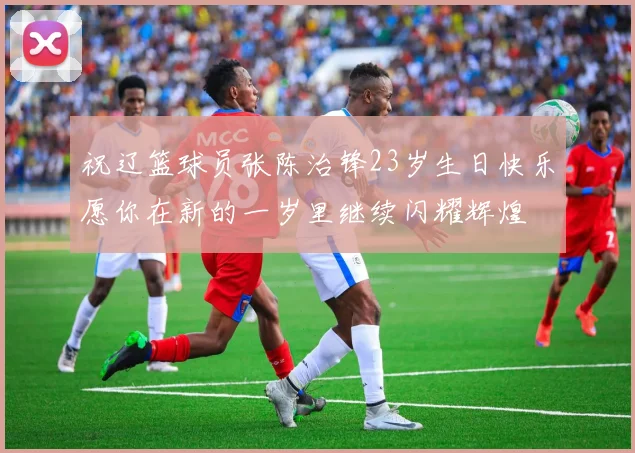 祝辽篮球员张陈治锋23岁生日快乐愿你在新的一岁里继续闪耀辉煌