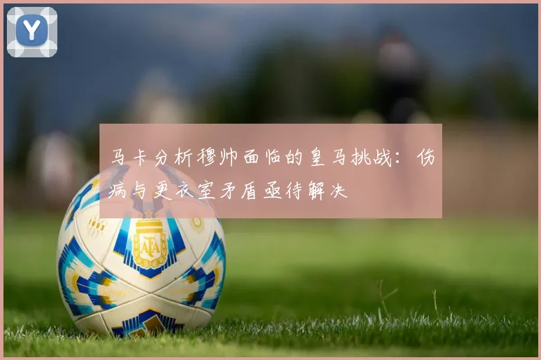 马卡分析穆帅面临的皇马挑战：伤病与更衣室矛盾亟待解决