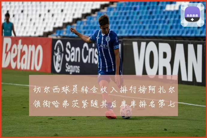 切尔西球员转会收入排行榜阿扎尔领衔哈弗茨紧随其后库库排名第七