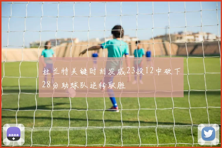 杜兰特关键时刻发威23投12中砍下28分助球队逆转取胜