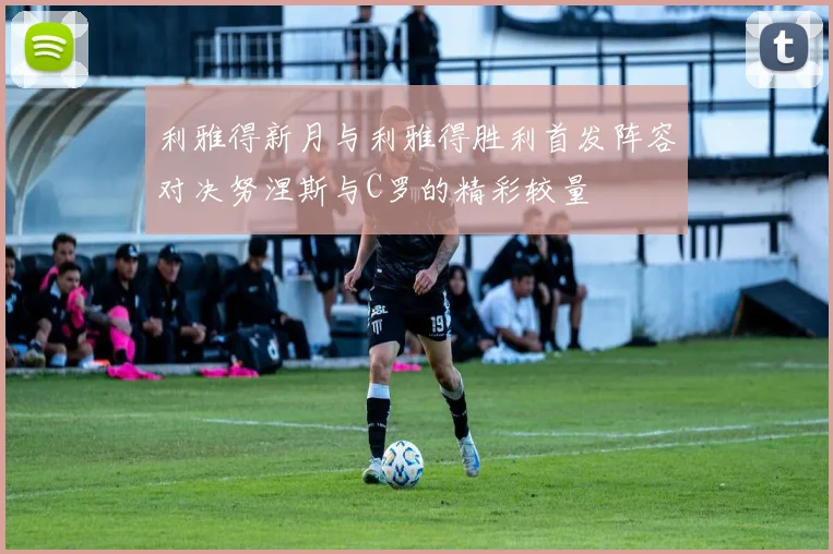 利雅得新月与利雅得胜利首发阵容对决努涅斯与C罗的精彩较量