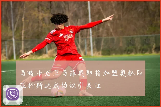 马略卡后卫马菲奥即将加盟奥林匹亚科斯达成协议引关注