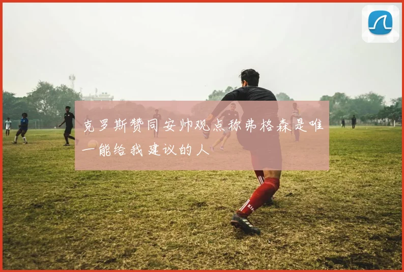 克罗斯赞同安帅观点称弗格森是唯一能给我建议的人
