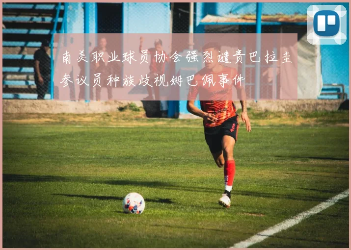 南美职业球员协会强烈谴责巴拉圭参议员种族歧视姆巴佩事件