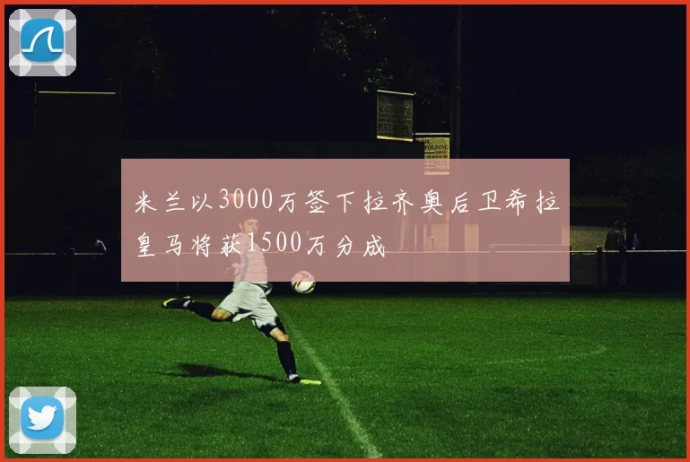 米兰以3000万签下拉齐奥后卫希拉皇马将获1500万分成