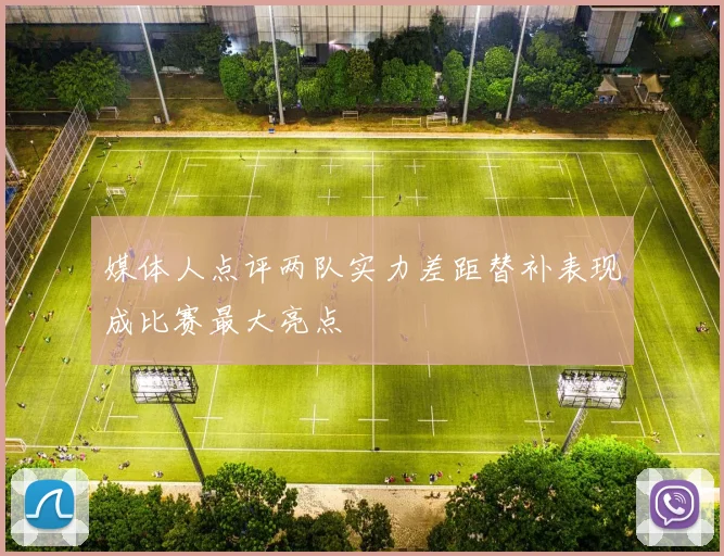 媒体人点评两队实力差距替补表现成比赛最大亮点