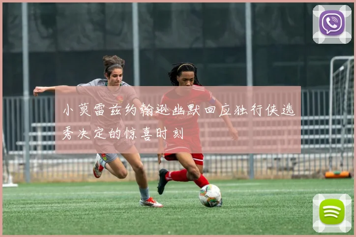 小莫雷兹约翰逊幽默回应独行侠选秀决定的惊喜时刻