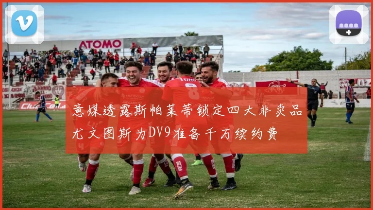 意媒透露斯帕莱蒂锁定四大非卖品尤文图斯为DV9准备千万续约费