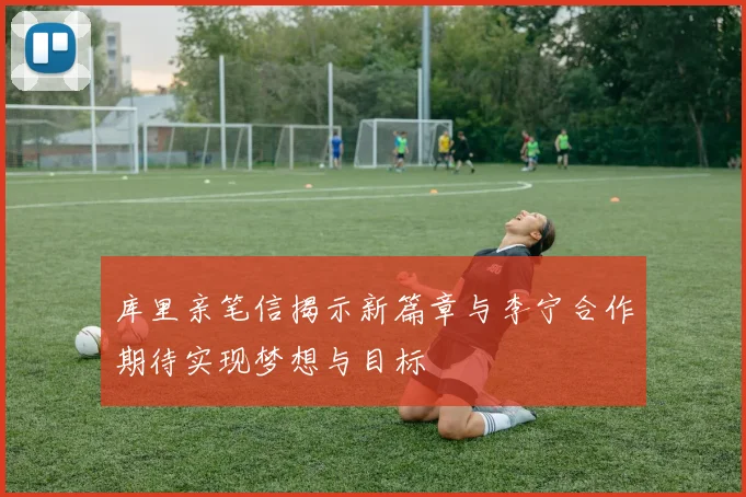 库里亲笔信揭示新篇章与李宁合作期待实现梦想与目标