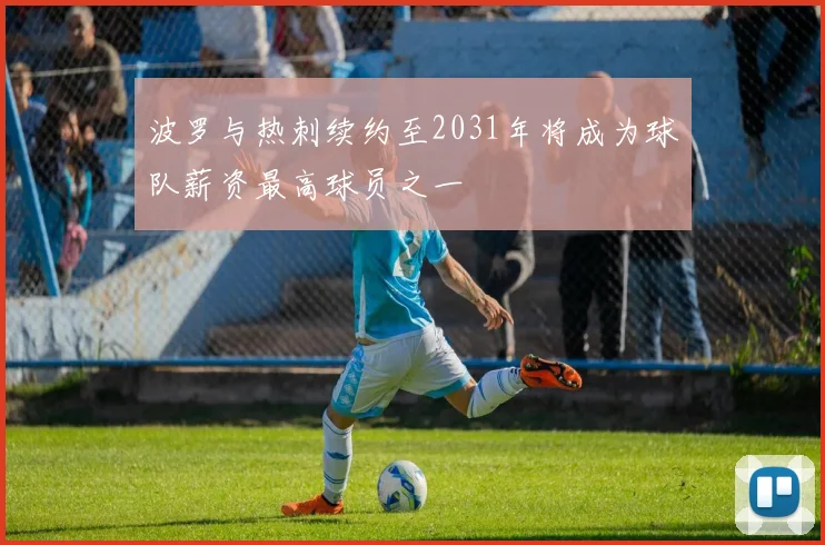 波罗与热刺续约至2031年将成为球队薪资最高球员之一