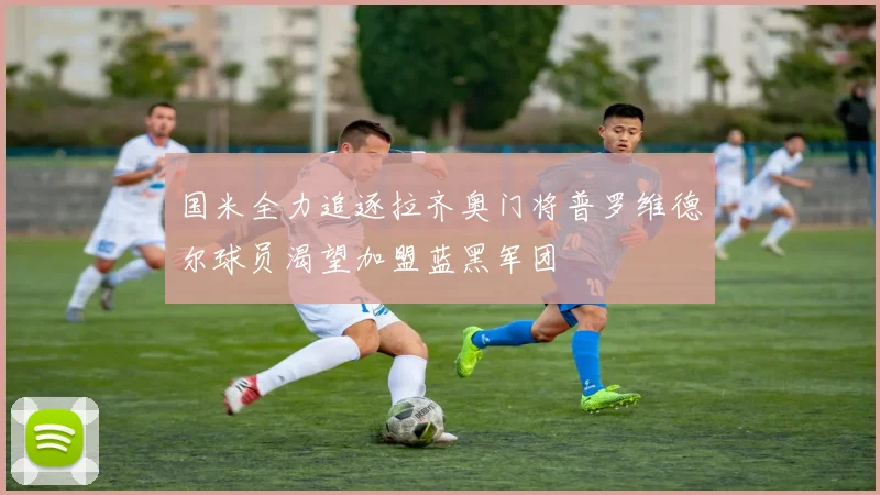 国米全力追逐拉齐奥门将普罗维德尔球员渴望加盟蓝黑军团