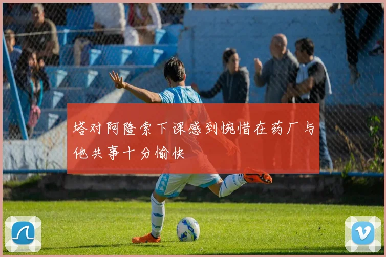 塔对阿隆索下课感到惋惜在药厂与他共事十分愉快