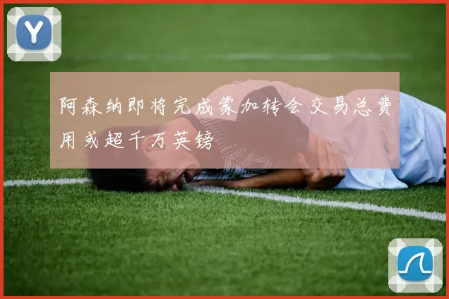 阿森纳即将完成蒙加转会交易总费用或超千万英镑