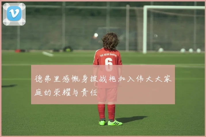 德弗里感慨身披战袍加入伟大大家庭的荣耀与责任