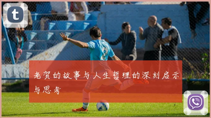 老贺的故事与人生哲理的深刻启示与思考