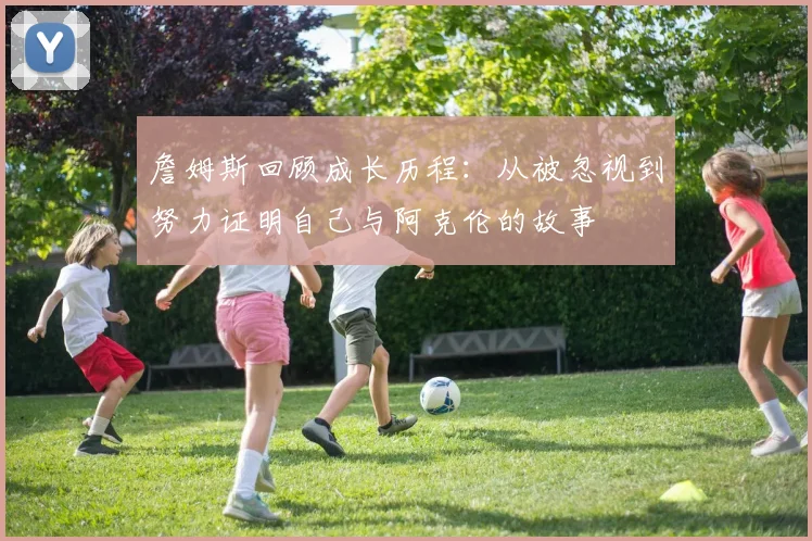 詹姆斯回顾成长历程：从被忽视到努力证明自己与阿克伦的故事