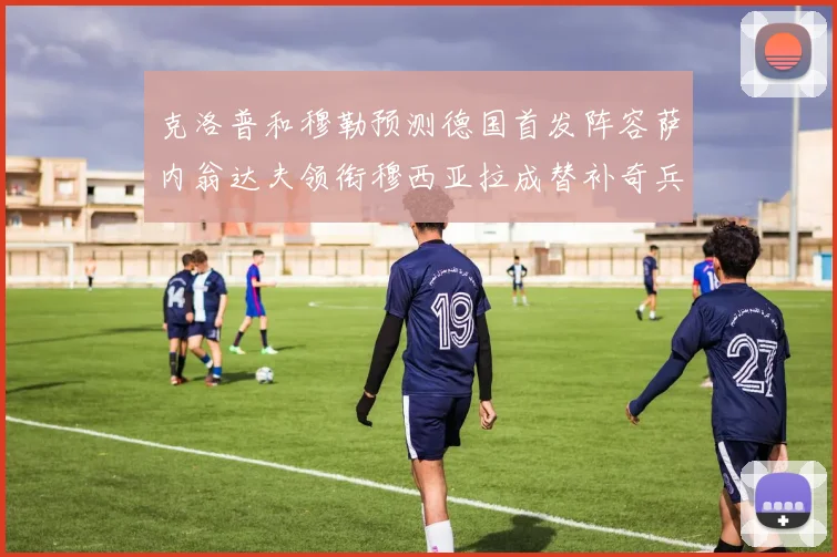 克洛普和穆勒预测德国首发阵容萨内翁达夫领衔穆西亚拉成替补奇兵
