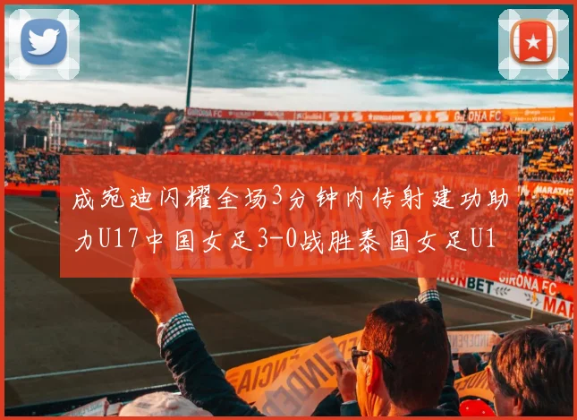 成宛迪闪耀全场3分钟内传射建功助力U17中国女足3-0战胜泰国女足U17
