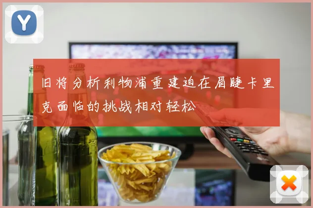 旧将分析利物浦重建迫在眉睫卡里克面临的挑战相对轻松