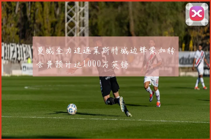 曼城全力追逐莱斯特城边锋蒙加转会费预计达1000万英镑